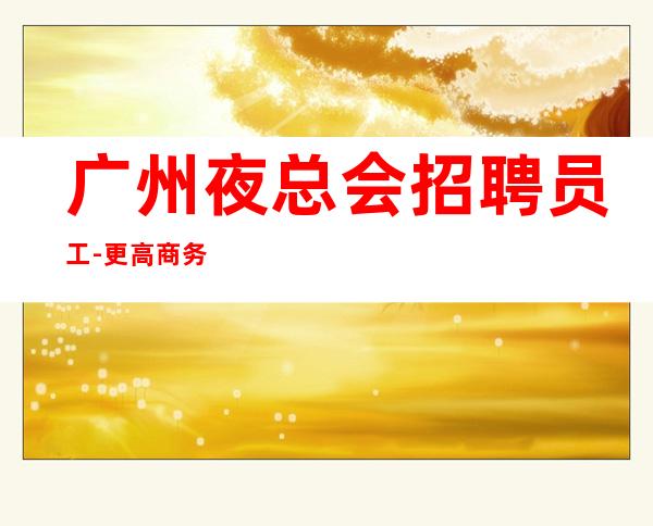 广州夜总会招聘员工-更高商务ktv长期招聘.服务员
