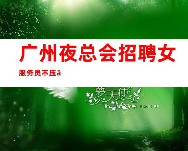 广州夜总会招聘女服务员不压不扣,无上限-无入职费