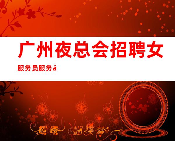广州夜总会招聘女服务员服务员-实际发展（机会）