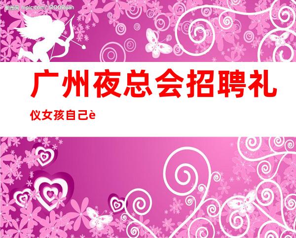 广州夜总会招聘礼仪女孩自己衣服好上班