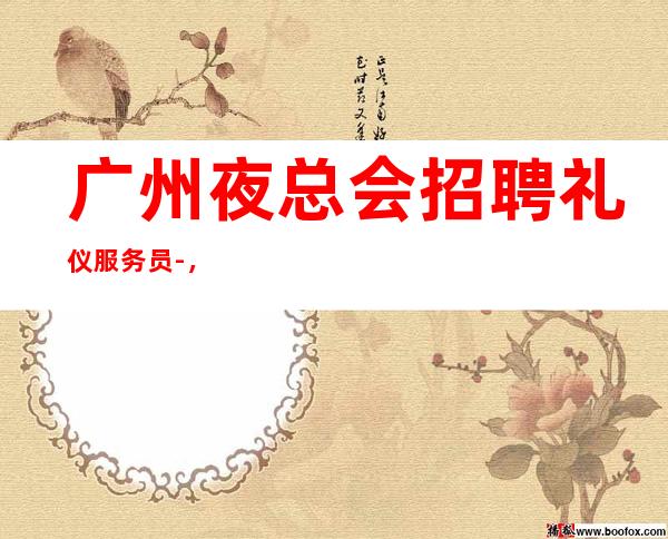 广州夜总会招聘礼仪服务员-,无任何费用,上班轻松