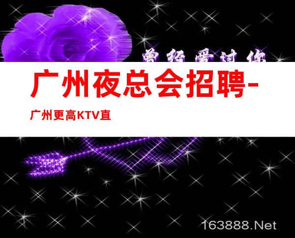 广州夜总会招聘-广州更高KTV直招-场员工