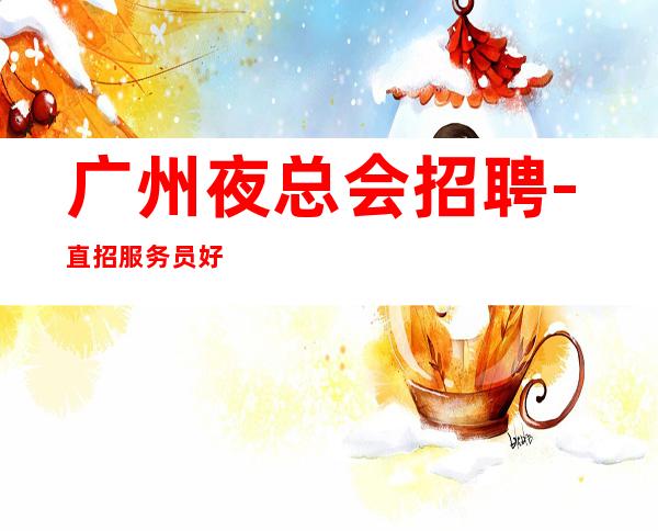 广州夜总会招聘-直招服务员好上班别担心空板