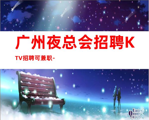 广州夜总会招聘KTV招聘可兼职-工资