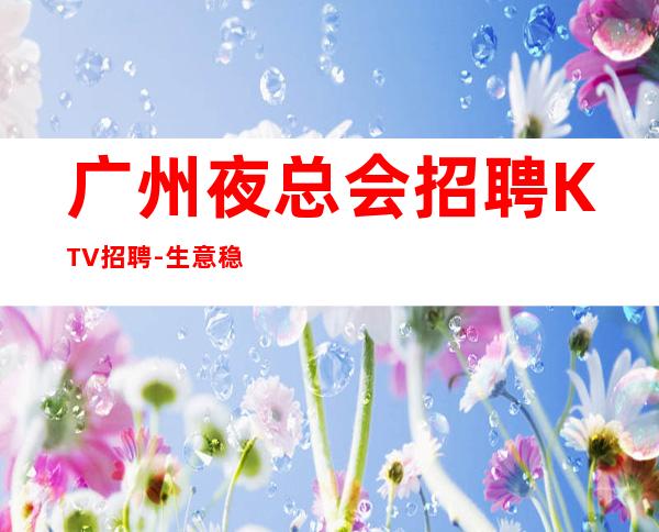 广州夜总会招聘KTV招聘-生意稳定