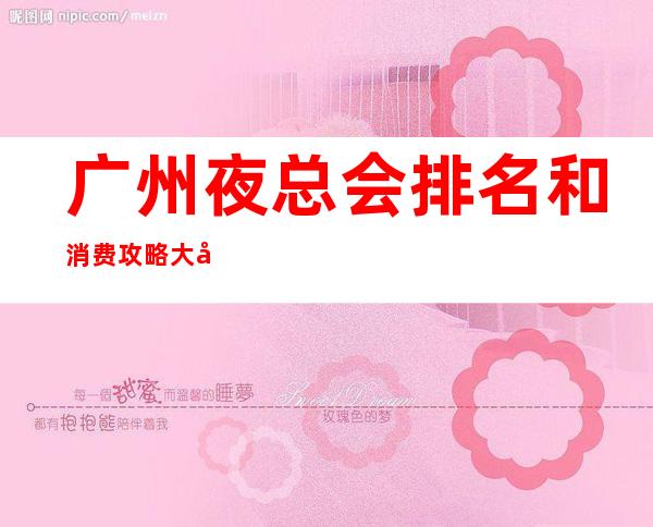 广州夜总会排名和消费攻略大全 大咖看过来