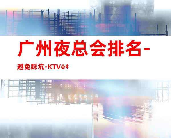 广州夜总会排名-避免踩坑-KTV预订介绍