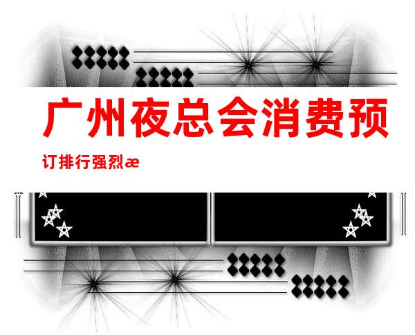 广州夜总会消费预订排行强烈推荐-广州夜总会KTV预订信息