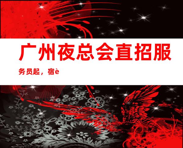 广州夜总会直招服务员起,宿舍一人一房间