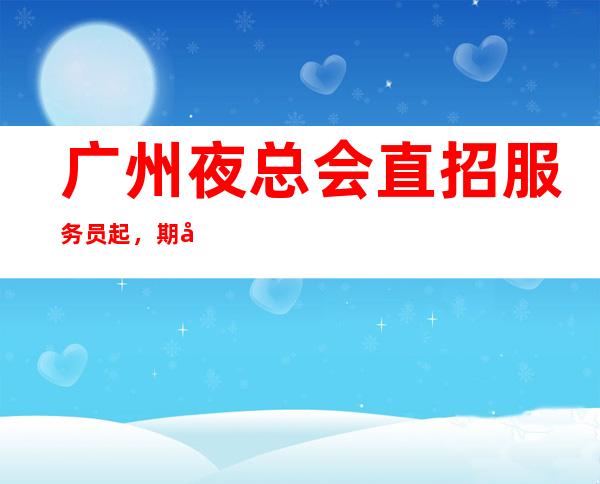 广州夜总会直招服务员起，期待你的到来