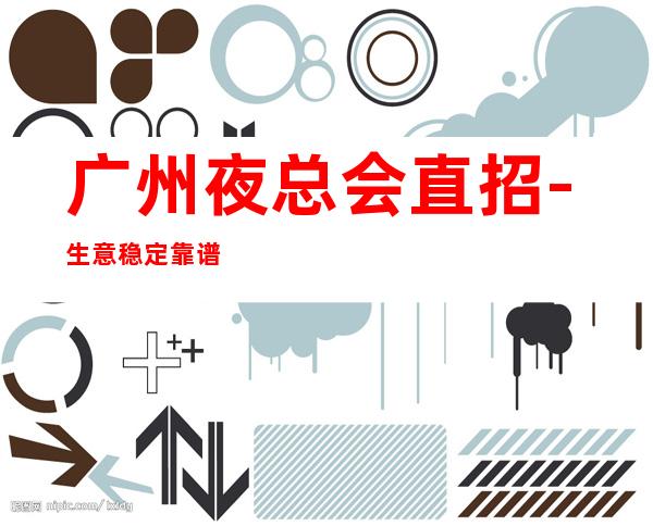 广州夜总会直招-生意稳定靠谱,好像不会白跑一趟