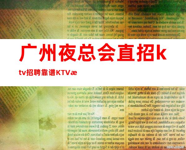 广州夜总会直招ktv招聘靠谱KTV无公主病的