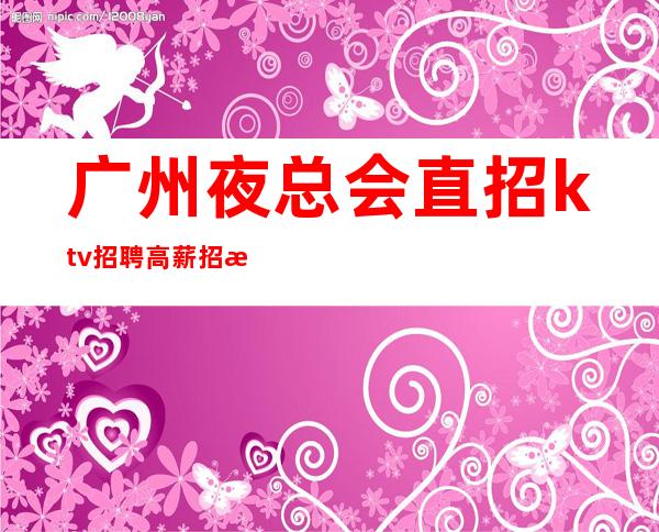 广州夜总会直招ktv招聘高薪招服务员,无任务,好上班