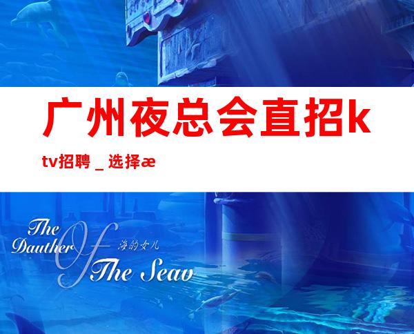 广州夜总会直招ktv招聘_选择我们的理由工资高