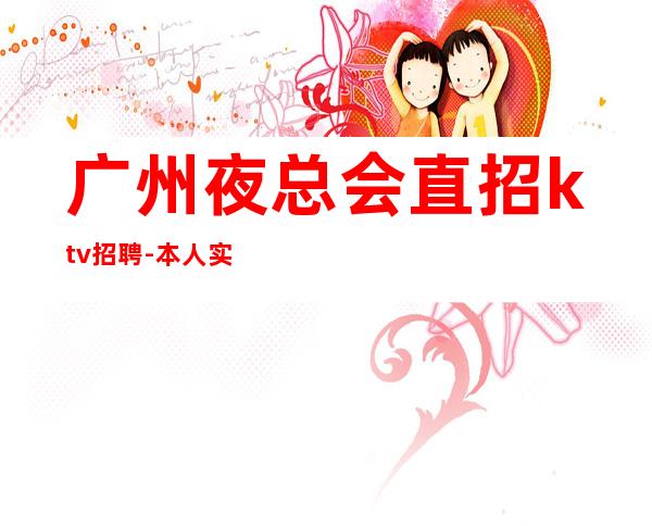 广州夜总会直招ktv招聘-本人实力诚聘起服务员