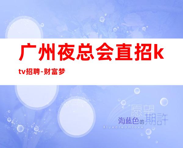 广州夜总会直招ktv招聘-财富梦想都有