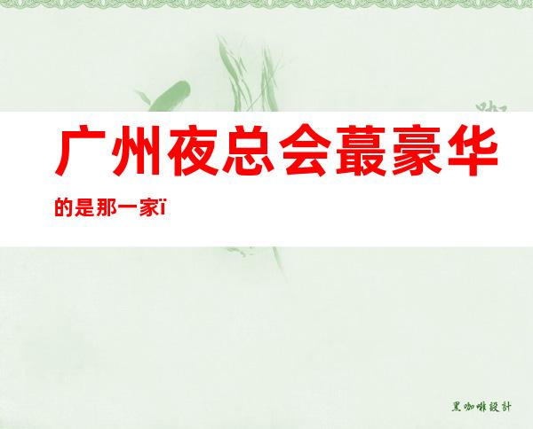 广州夜总会蕞豪华的是那一家?排名十大商务KTV 消费预订