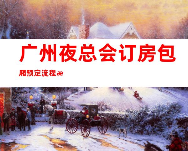 广州夜总会订房包厢预定流程指南-广州KTV消费预订-地址消费