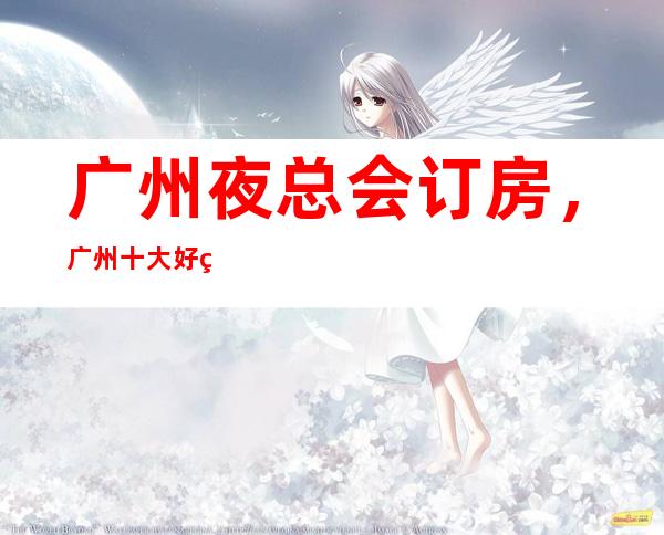 广州夜总会订房，广州十大好玩夜总会KTV消费排名