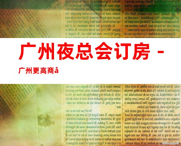 广州夜总会订房－广州更高商务会所KTV来电预订优惠多！