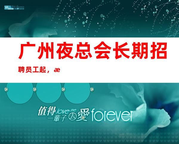 广州夜总会长期招聘员工起,期待你的到来