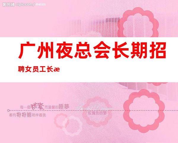 广州夜总会长期招聘女员工长期提供住宿,无任务