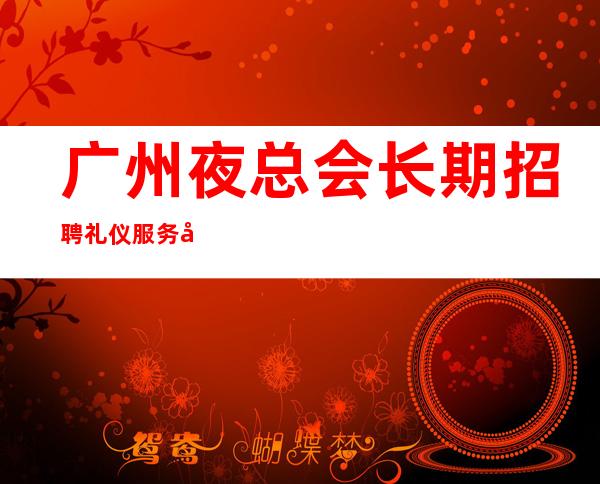 广州夜总会长期招聘礼仪服务员-，服务员领班亲招亲带