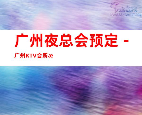 广州夜总会预定－广州KTV会所消费如何－广州十大夜总会推荐
