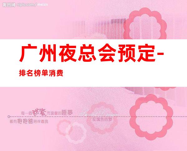 广州夜总会预定-排名榜单消费攻略 – 广州广州周边商务KTV