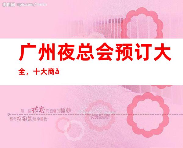 广州夜总会预订大全,十大商务KTV及消费价格一目了然