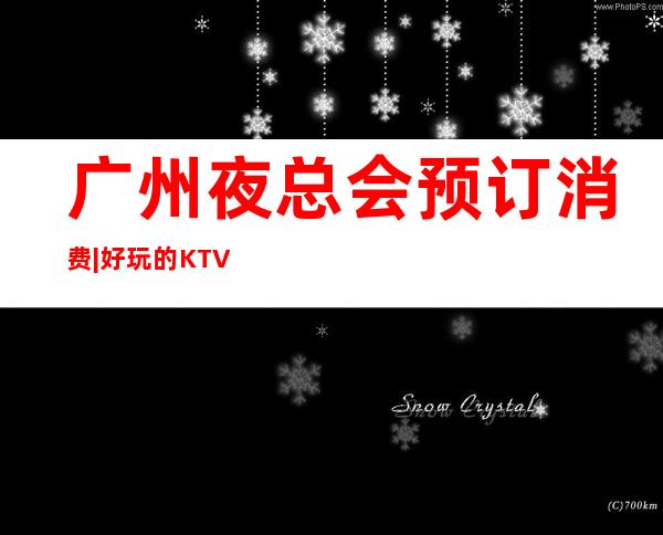 广州夜总会预订消费|好玩的KTV预定电话 – 广州番禺商务KTV