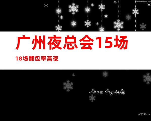 广州夜总会15场18场翻包率高夜总会KTV