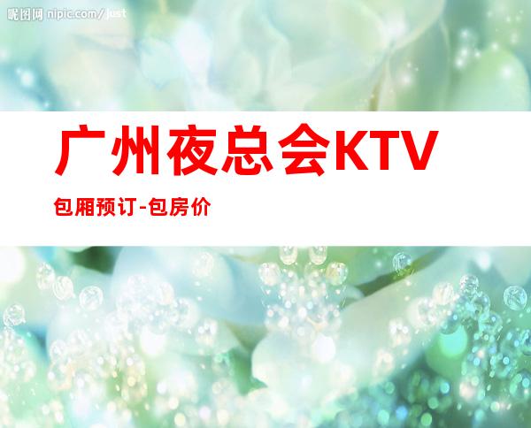 广州夜总会KTV包厢预订-包房价格-避免踩坑