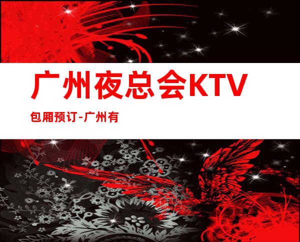 广州夜总会KTV包厢预订-广州有名的更高夜总会KTV