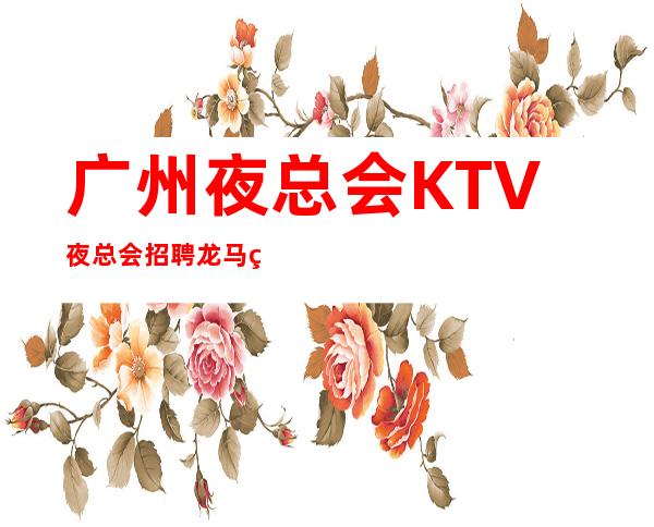 广州夜总会KTV夜总会招聘 龙马精神 无压力