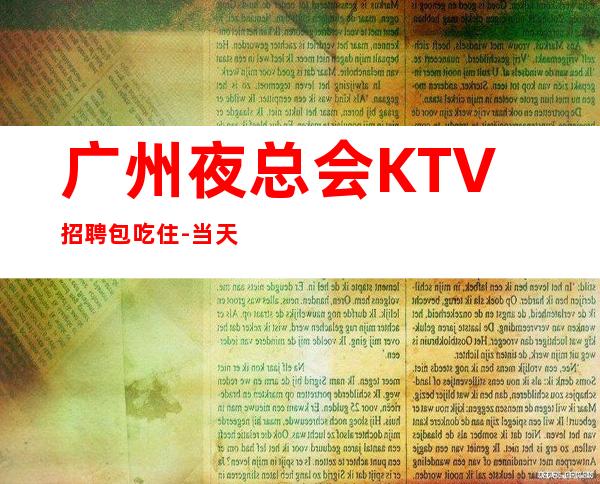 广州夜总会KTV招聘包吃住-当天结算
