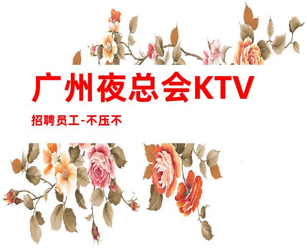 广州夜总会KTV招聘员工-不压不扣场