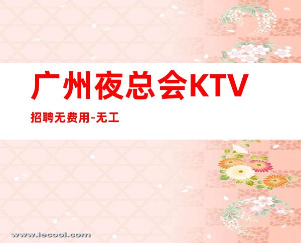 广州夜总会KTV招聘无费用-无工装-
