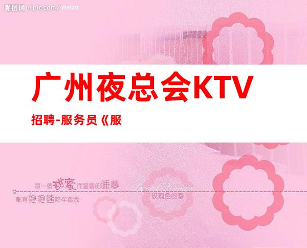 广州夜总会KTV招聘-服务员《服务生兼职,广州薪资一般在》