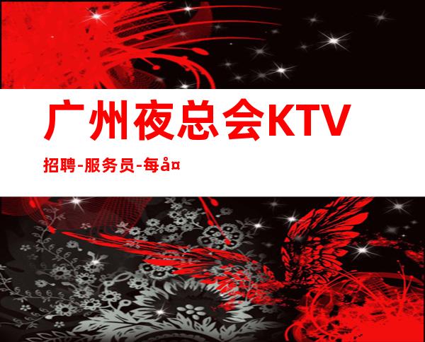 广州夜总会KTV招聘-服务员-每天上班联系我包你不后悔