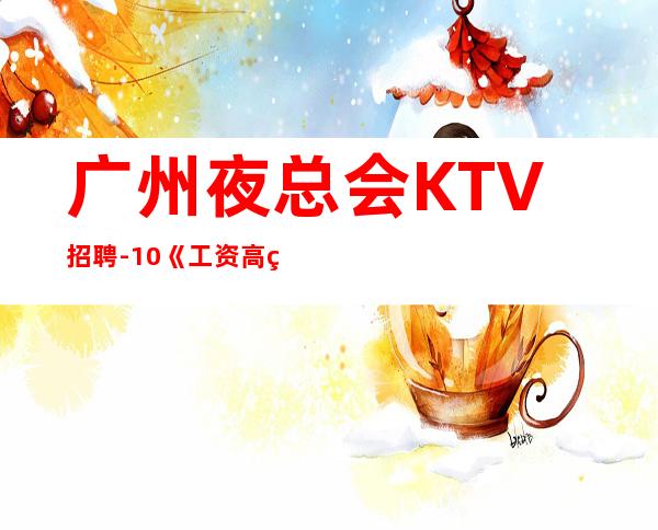 广州夜总会KTV招聘-10/《工资高生意非常火爆缺人》-