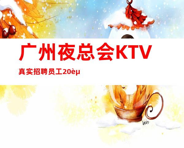 广州夜总会KTV真实招聘员工20起无费用