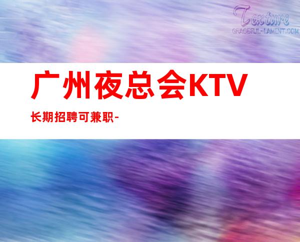 广州夜总会KTV长期招聘可兼职-来去自由