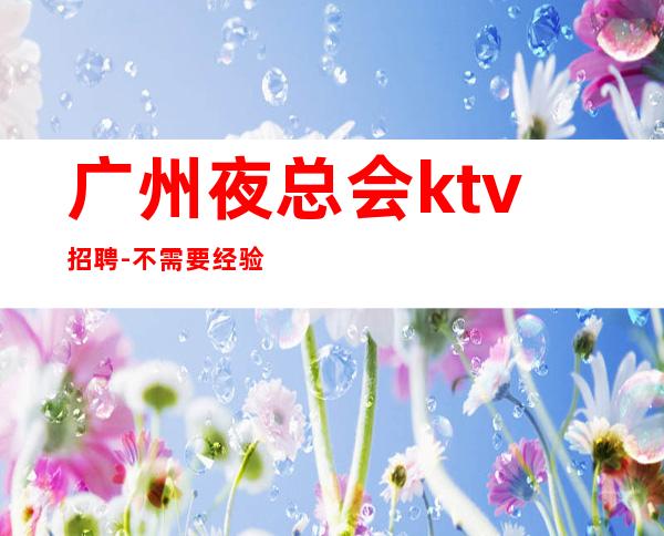 广州夜总会ktv招聘-不需要经验