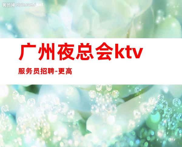 广州夜总会ktv服务员招聘-更高场21-30