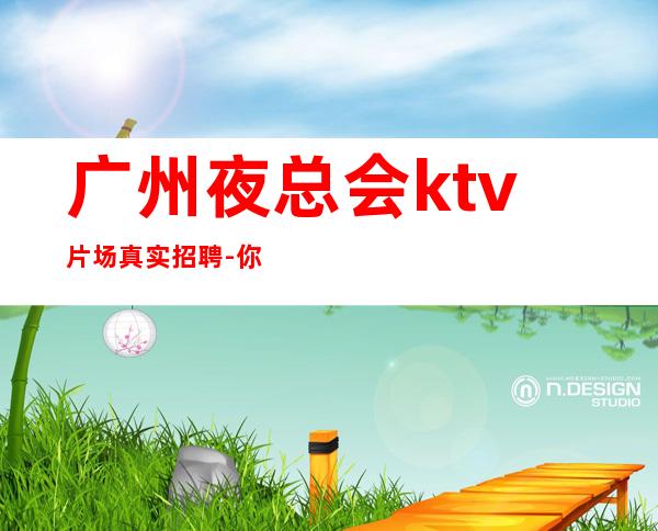 广州夜总会ktv片场真实招聘-你想要的都会有
