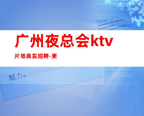 广州夜总会ktv片场真实招聘-更高KTV老板多出手大方
