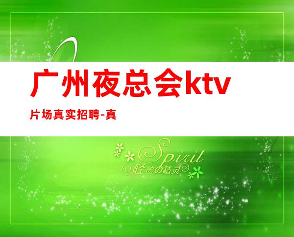 广州夜总会ktv片场真实招聘-真实包住宿