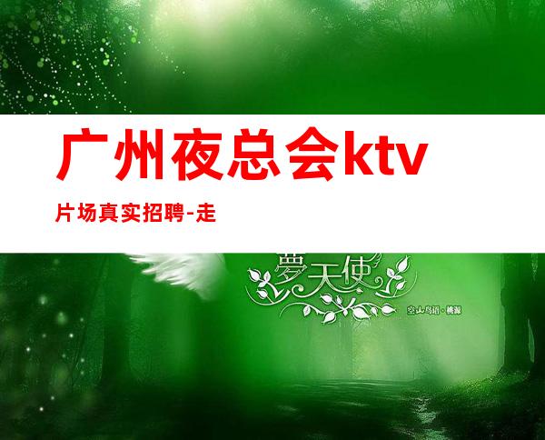 广州夜总会ktv片场真实招聘-走心负责