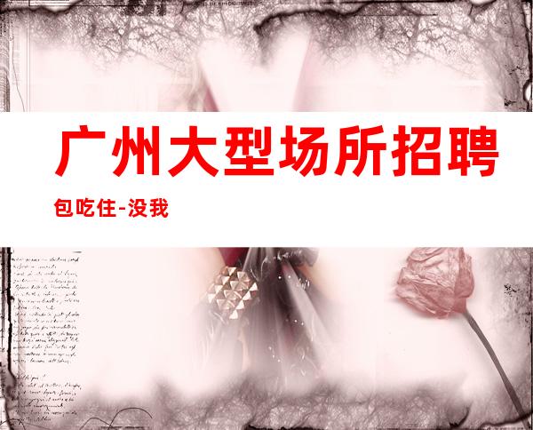 广州大型场所招聘包吃住-没我们都啥也不是